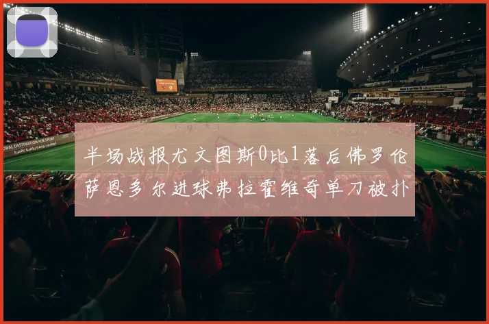 半场战报尤文图斯0比1落后佛罗伦萨恩多尔进球弗拉霍维奇单刀被扑救