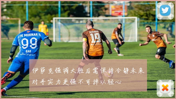 伊萨克强调大胜后需保持冷静未来对手实力更强不可掉以轻心