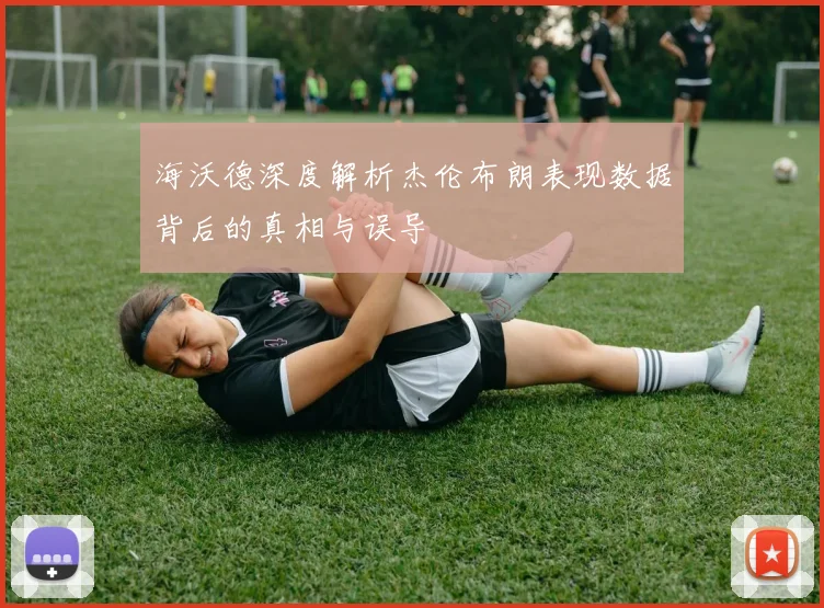 海沃德深度解析杰伦布朗表现数据背后的真相与误导