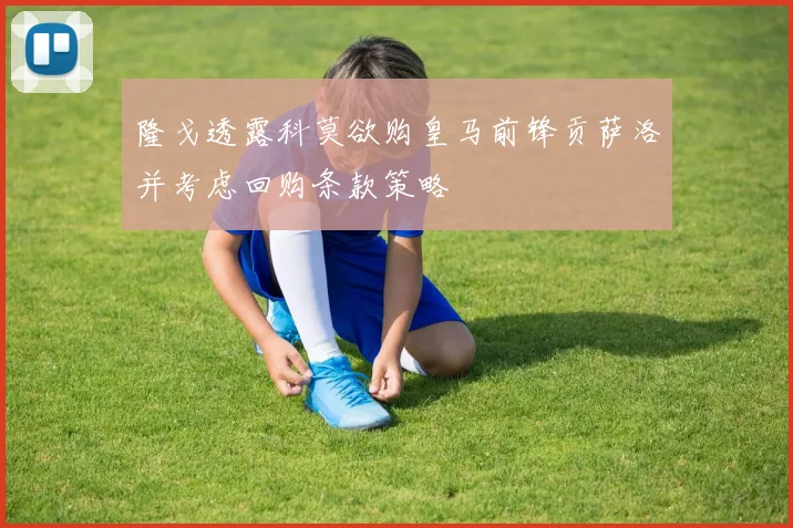 隆戈透露科莫欲购皇马前锋贡萨洛并考虑回购条款策略
