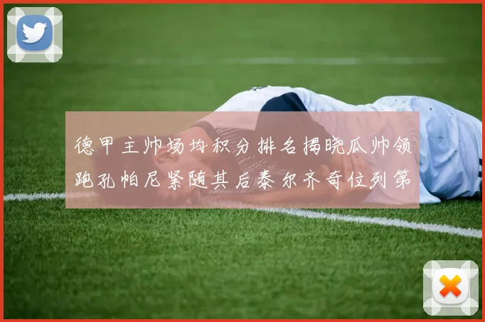 德甲主帅场均积分排名揭晓瓜帅领跑孔帕尼紧随其后泰尔齐奇位列第六