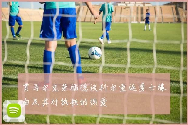 贾马尔克劳福德谈科尔重返勇士缘由及其对执教的热爱