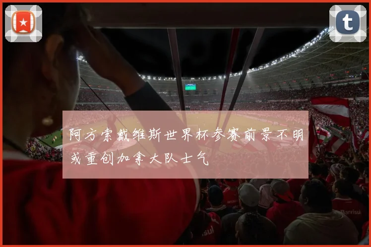 阿方索戴维斯世界杯参赛前景不明或重创加拿大队士气