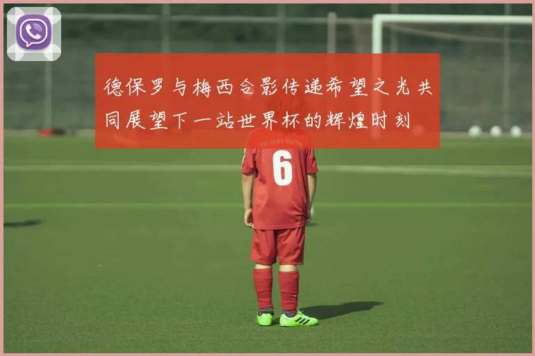 德保罗与梅西合影传递希望之光共同展望下一站世界杯的辉煌时刻