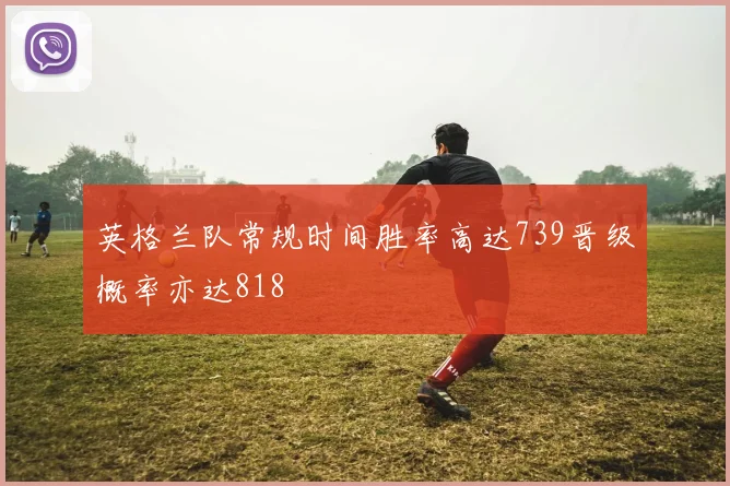 英格兰队常规时间胜率高达739晋级概率亦达818