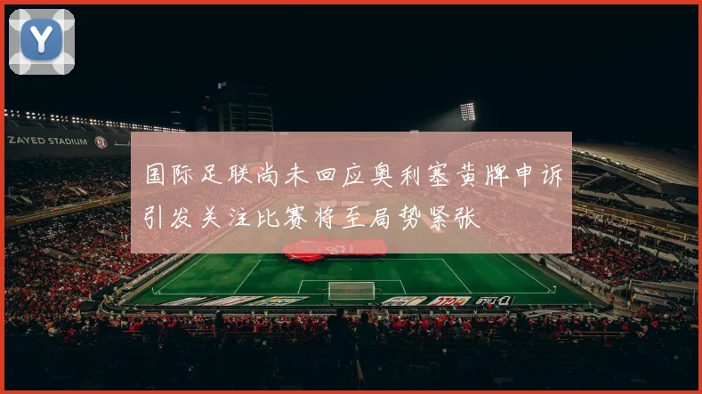 国际足联尚未回应奥利塞黄牌申诉引发关注比赛将至局势紧张