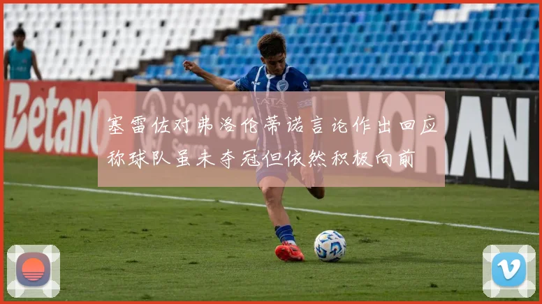 塞雷佐对弗洛伦蒂诺言论作出回应称球队虽未夺冠但依然积极向前