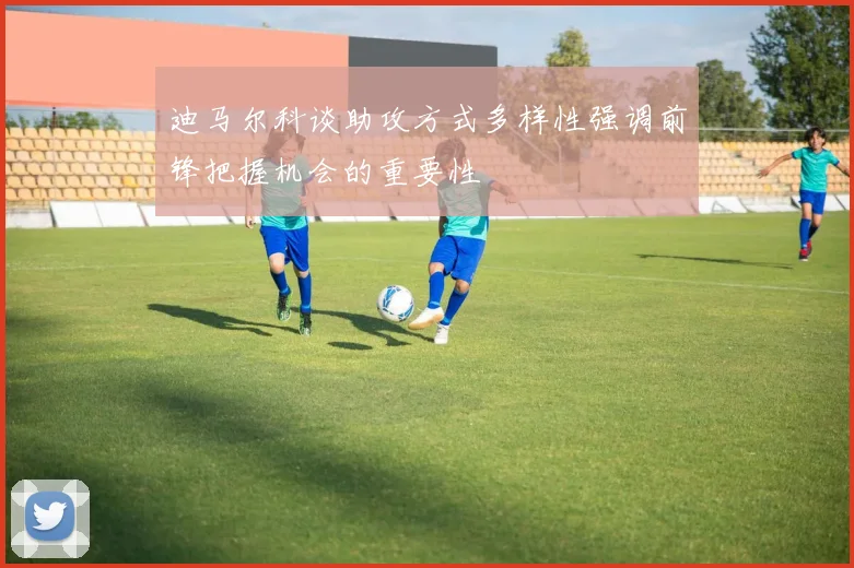 迪马尔科谈助攻方式多样性强调前锋把握机会的重要性