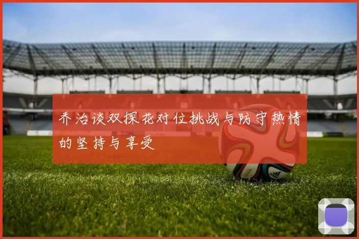 乔治谈双探花对位挑战与防守热情的坚持与享受
