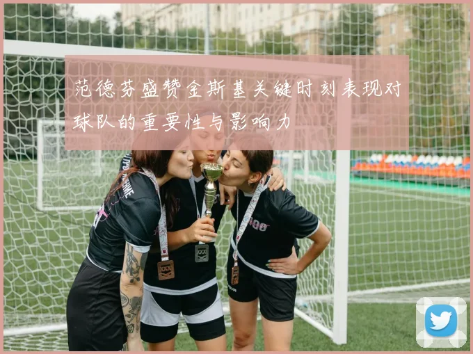 范德芬盛赞金斯基关键时刻表现对球队的重要性与影响力