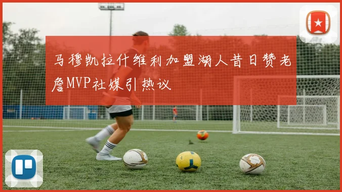 马穆凯拉什维利加盟湖人昔日赞老詹MVP社媒引热议