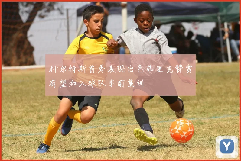 科尔特斯首秀表现出色弗里克赞赏有望加入球队季前集训