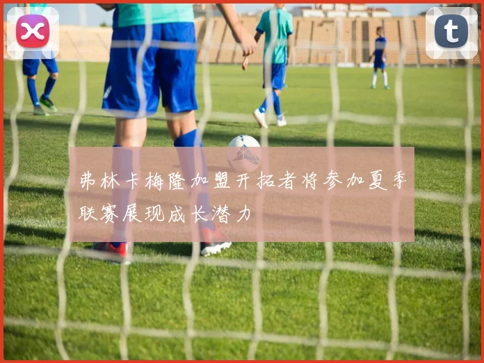 弗林卡梅隆加盟开拓者将参加夏季联赛展现成长潜力