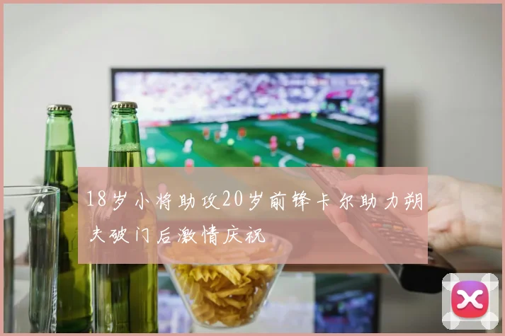 18岁小将助攻20岁前锋卡尔助力朔夫破门后激情庆祝