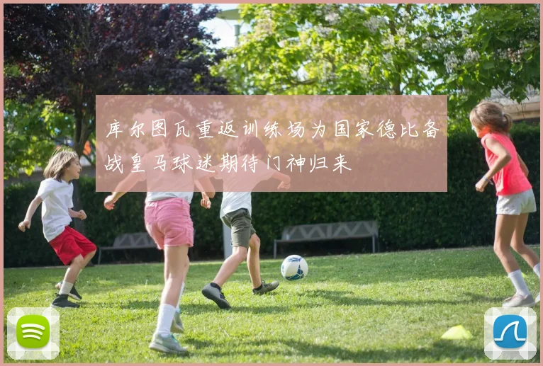 库尔图瓦重返训练场为国家德比备战皇马球迷期待门神归来