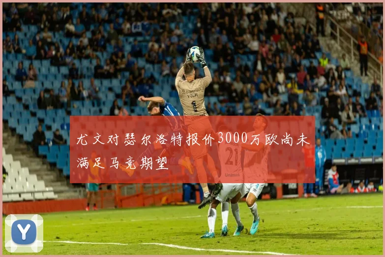 尤文对瑟尔洛特报价3000万欧尚未满足马竞期望