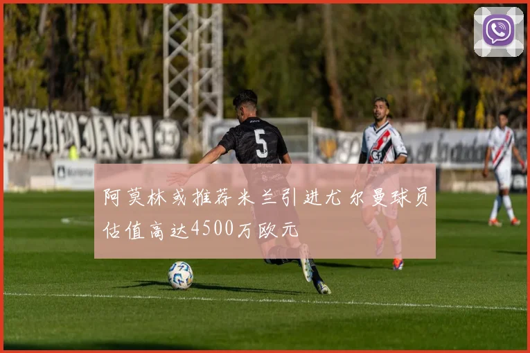 阿莫林或推荐米兰引进尤尔曼球员估值高达4500万欧元