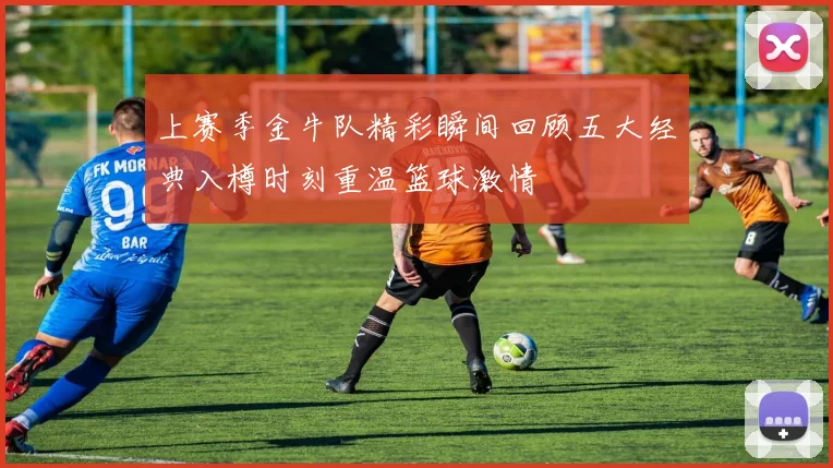 上赛季金牛队精彩瞬间回顾五大经典入樽时刻重温篮球激情