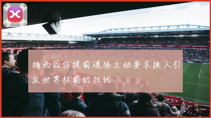 梅西因伤提前退场主动要求换人引发世界杯前的担忧