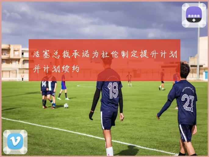 活塞总裁承诺为杜伦制定提升计划并计划续约