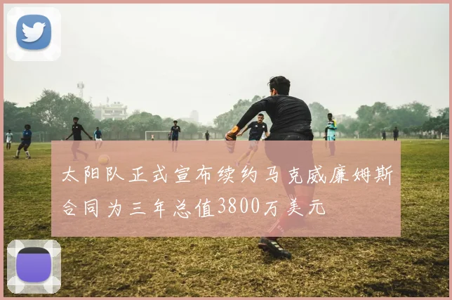 太阳队正式宣布续约马克威廉姆斯合同为三年总值3800万美元