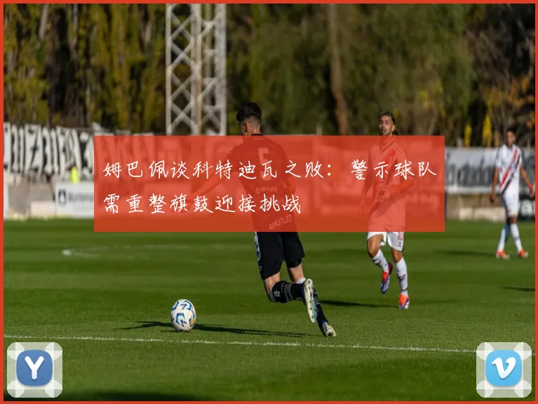 姆巴佩谈科特迪瓦之败：警示球队需重整旗鼓迎接挑战