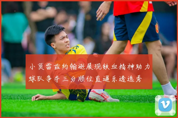 小莫雷兹约翰逊展现铁血精神助力球队争夺三分顺位直逼乐透选秀