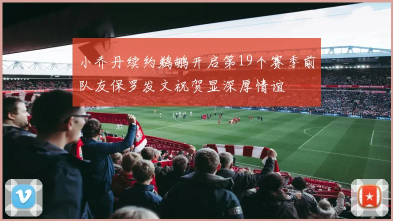 小乔丹续约鹈鹕开启第19个赛季前队友保罗发文祝贺显深厚情谊