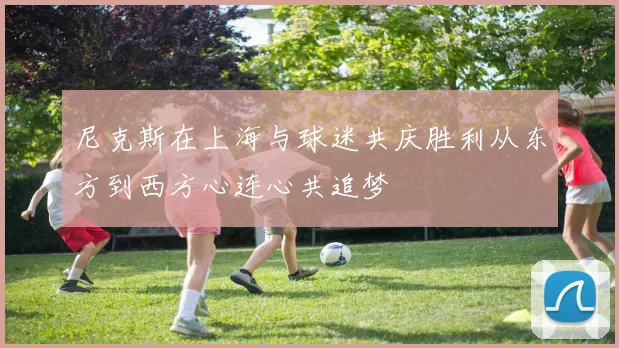 尼克斯在上海与球迷共庆胜利从东方到西方心连心共追梦