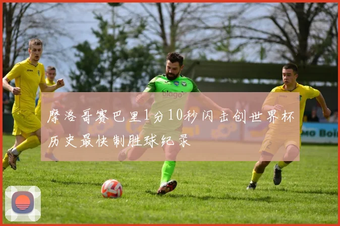 摩洛哥赛巴里1分10秒闪击创世界杯历史最快制胜球纪录