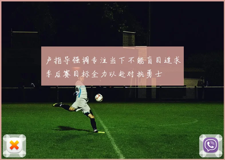 卢指导强调专注当下不能盲目追求季后赛目标全力以赴对抗勇士