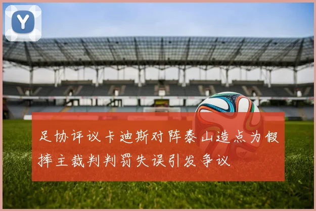 足协评议卡迪斯对阵泰山造点为假摔主裁判判罚失误引发争议