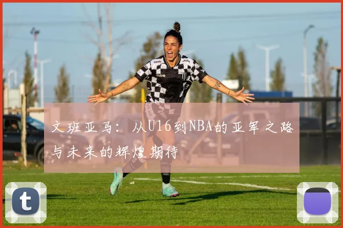 文班亚马：从U16到NBA的亚军之路与未来的辉煌期待