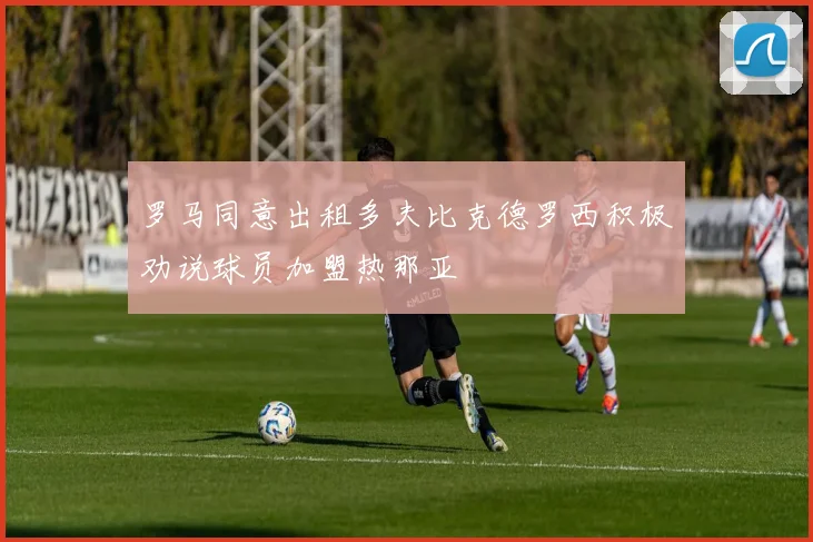 罗马同意出租多夫比克德罗西积极劝说球员加盟热那亚