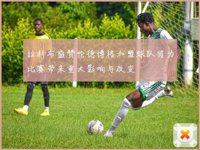 拉科布盛赞伦德博格加盟球队将为比赛带来重大影响与改变